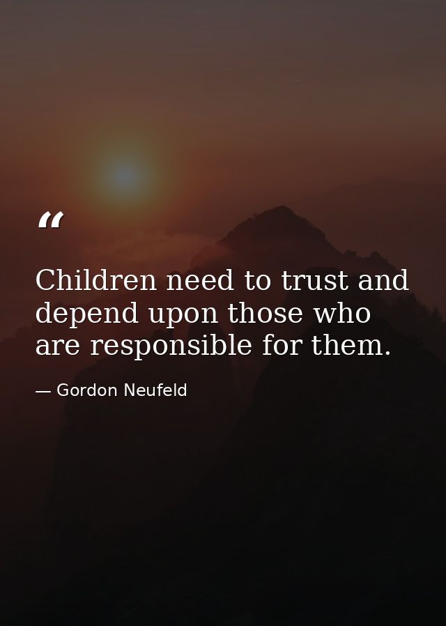 Children need to trust and depend upon those who are responsible for them. — Gordon Neufeld