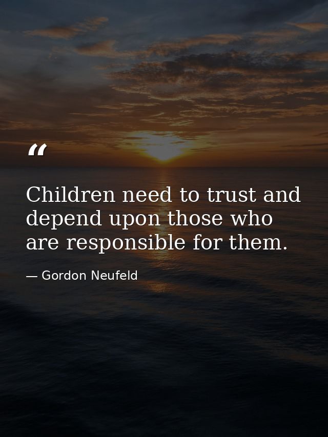 Children need to trust and depend upon those who are responsible for them. — Gordon Neufeld