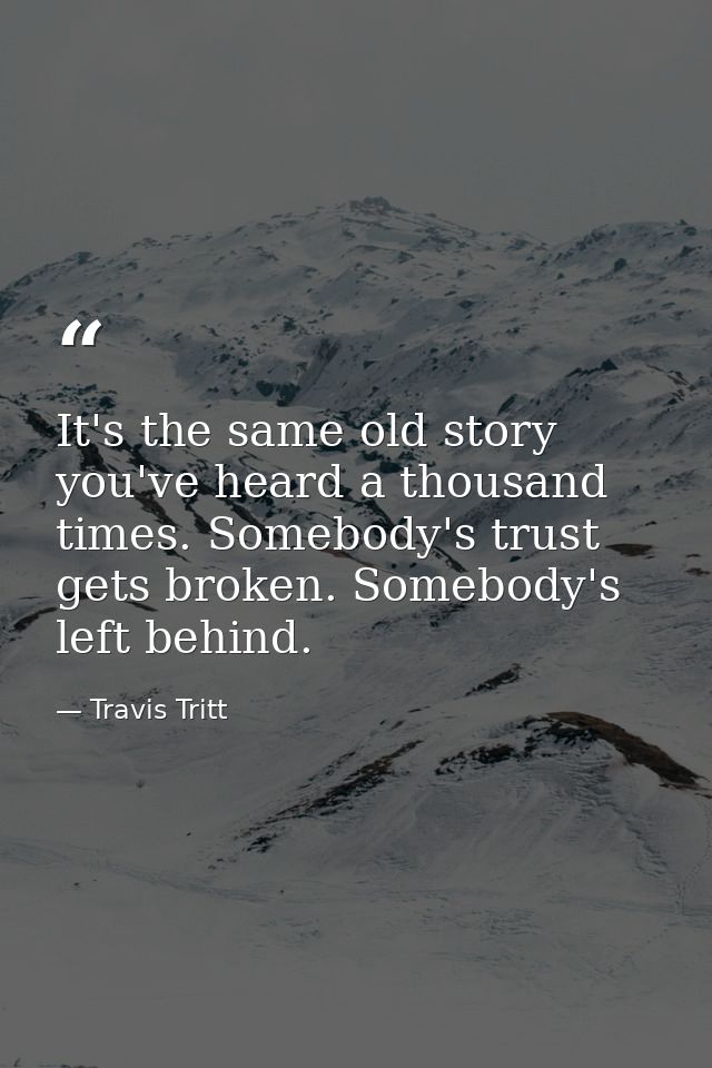 It's the same old story you've heard a thousand times. Somebody's trust gets broken. Somebody's left behind. — Travis Tritt