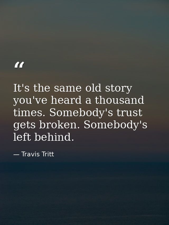 It's the same old story you've heard a thousand times. Somebody's trust gets broken. Somebody's left behind. — Travis Tritt