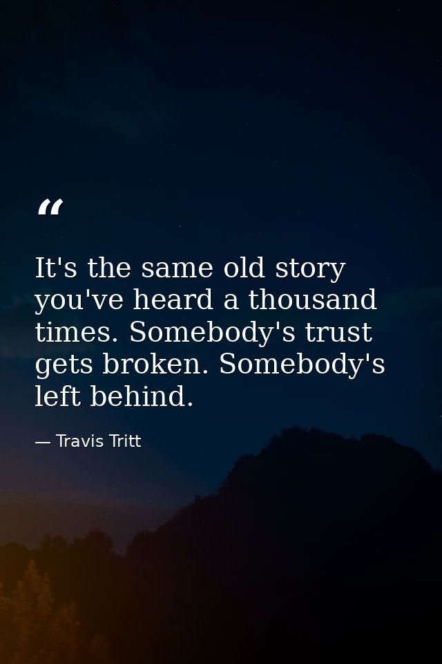 It's the same old story you've heard a thousand times. Somebody's trust gets broken. Somebody's left behind. — Travis Tritt