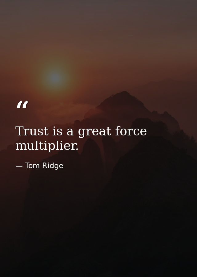 Trust is a great force multiplier. — Tom Ridge
