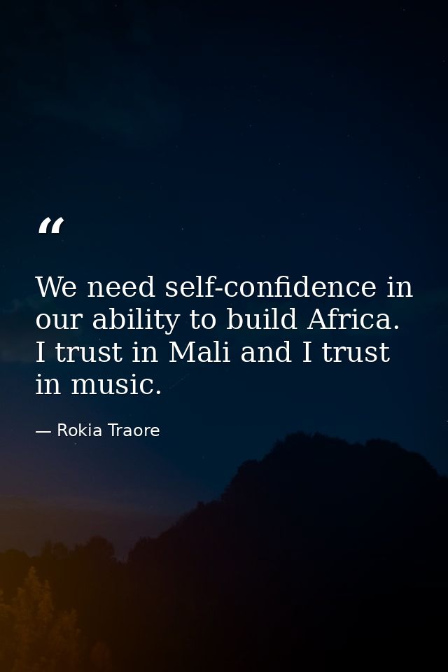 We need self-confidence in our ability to build Africa. I trust in Mali and I trust in music. — Rokia Traore