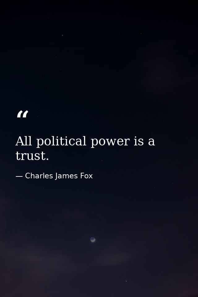 All political power is a trust. — Charles James Fox