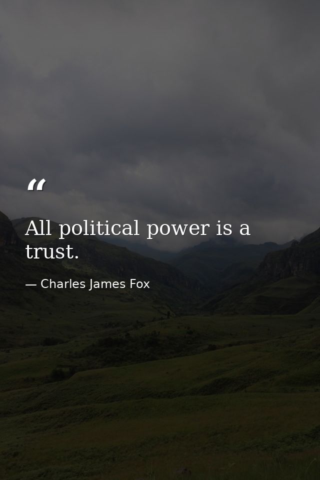 All political power is a trust. — Charles James Fox