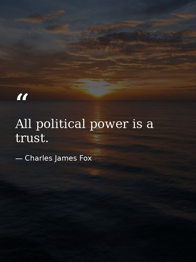 All political power is a trust. — Charles James Fox