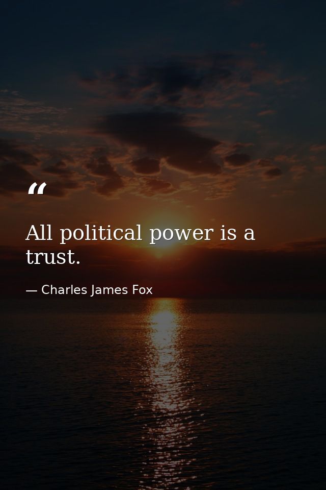 All political power is a trust. — Charles James Fox