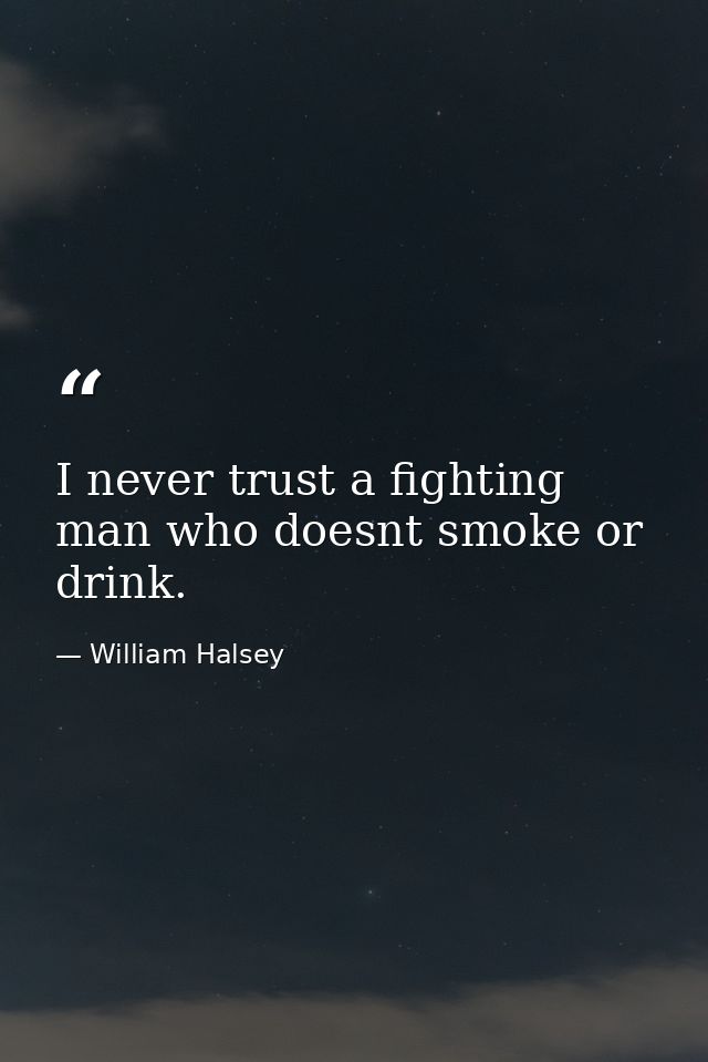 I never trust a fighting man who doesnt smoke or drink. — William Halsey