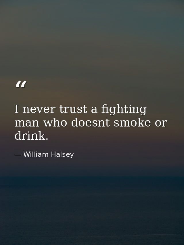 I never trust a fighting man who doesnt smoke or drink. — William Halsey