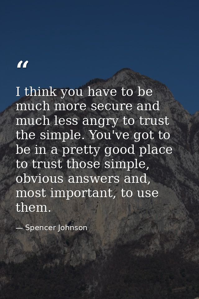 I think you have to be much more secure and much less angry to trust the simple. You've got to be in a pretty good place — Spencer Johnson