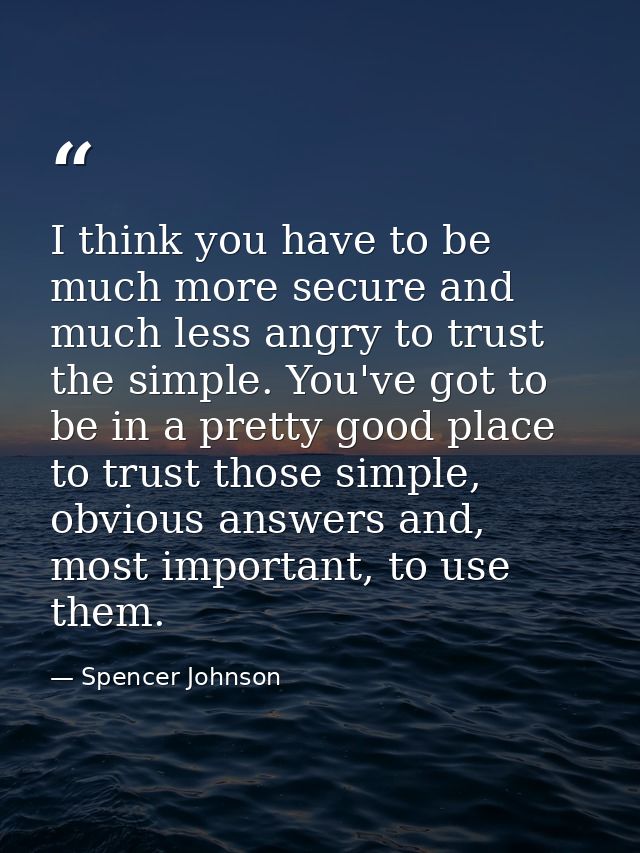 I think you have to be much more secure and much less angry to trust the simple. You've got to be in a pretty good place — Spencer Johnson