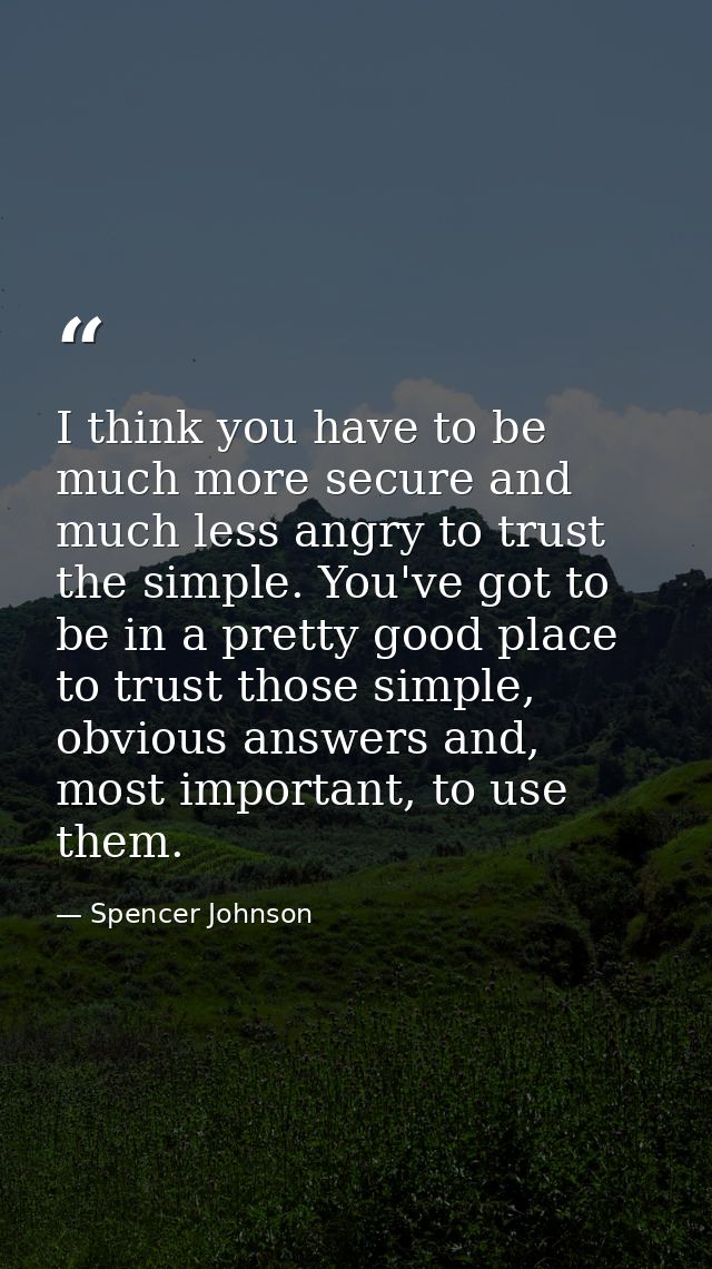 I think you have to be much more secure and much less angry to trust the simple. You've got to be in a pretty good place — Spencer Johnson