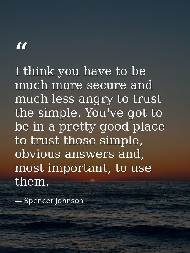 I think you have to be much more secure and much less angry to trust the simple. You've got to be in a pretty good place — Spencer Johnson
