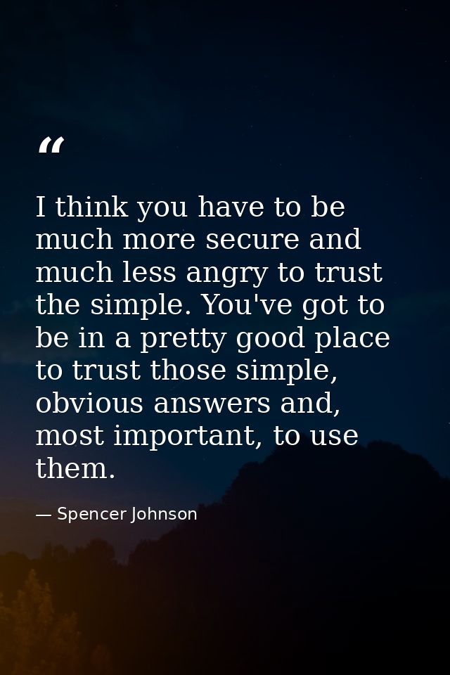 I think you have to be much more secure and much less angry to trust the simple. You've got to be in a pretty good place — Spencer Johnson