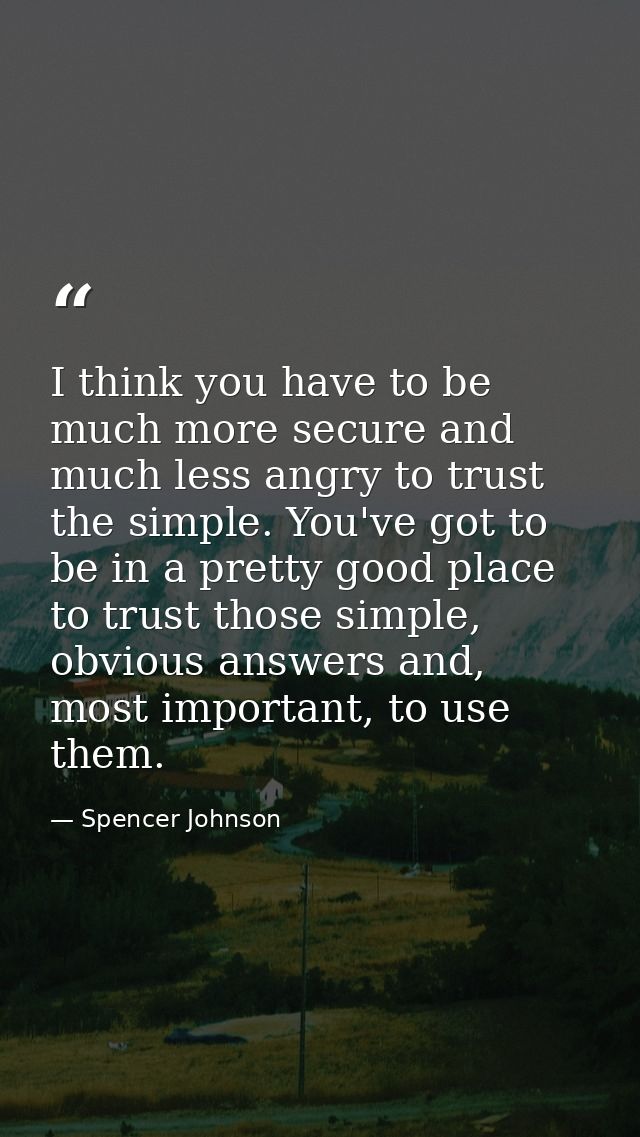 I think you have to be much more secure and much less angry to trust the simple. You've got to be in a pretty good place — Spencer Johnson