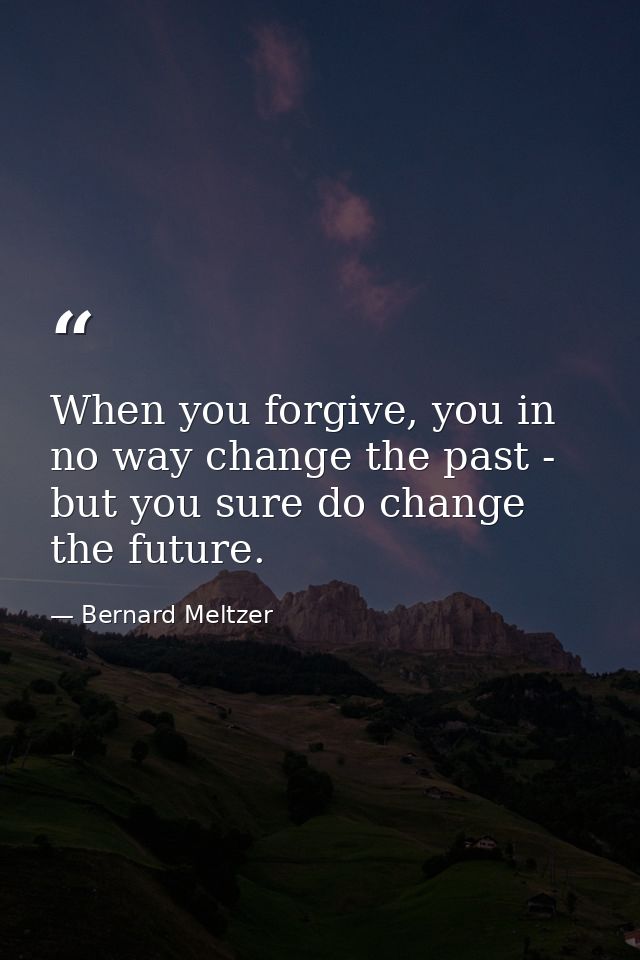 When you forgive, you in no way change the past - but you sure do change the future. — Bernard Meltzer