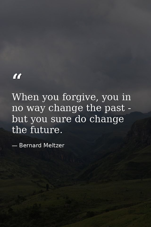 When you forgive, you in no way change the past - but you sure do change the future. — Bernard Meltzer
