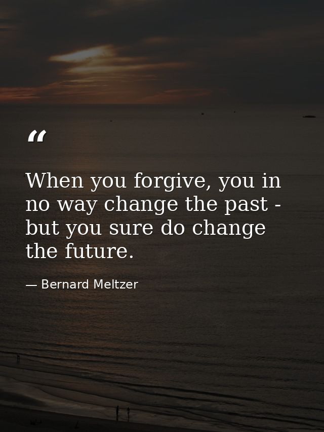 When you forgive, you in no way change the past - but you sure do change the future. — Bernard Meltzer