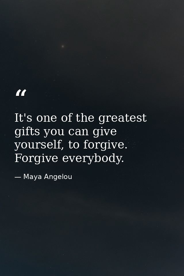 It's one of the greatest gifts you can give yourself, to forgive. Forgive everybody. — Maya Angelou
