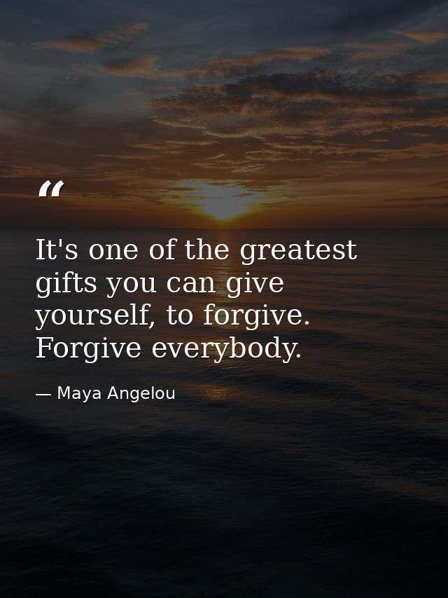 It's one of the greatest gifts you can give yourself, to forgive. Forgive everybody. — Maya Angelou