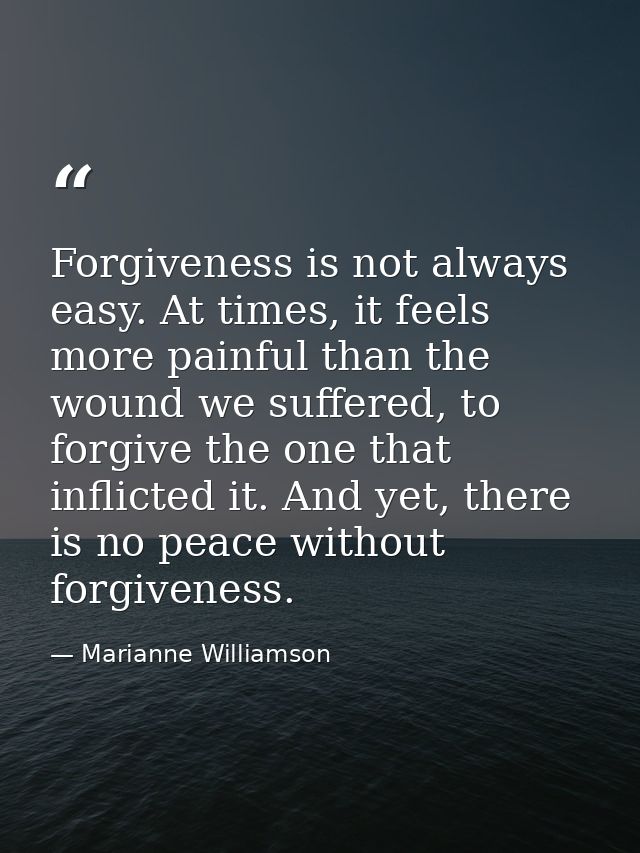 Forgiveness is not always easy. At times, it feels more painful than the wound we suffered, to forgive the one that infl — Marianne Williamson