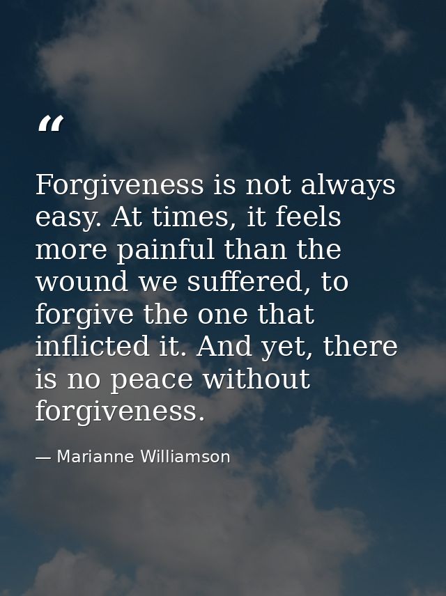 Forgiveness is not always easy. At times, it feels more painful than the wound we suffered, to forgive the one that infl — Marianne Williamson