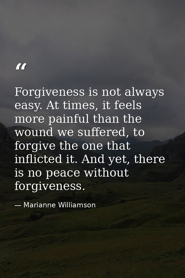 Forgiveness is not always easy. At times, it feels more painful than the wound we suffered, to forgive the one that infl — Marianne Williamson