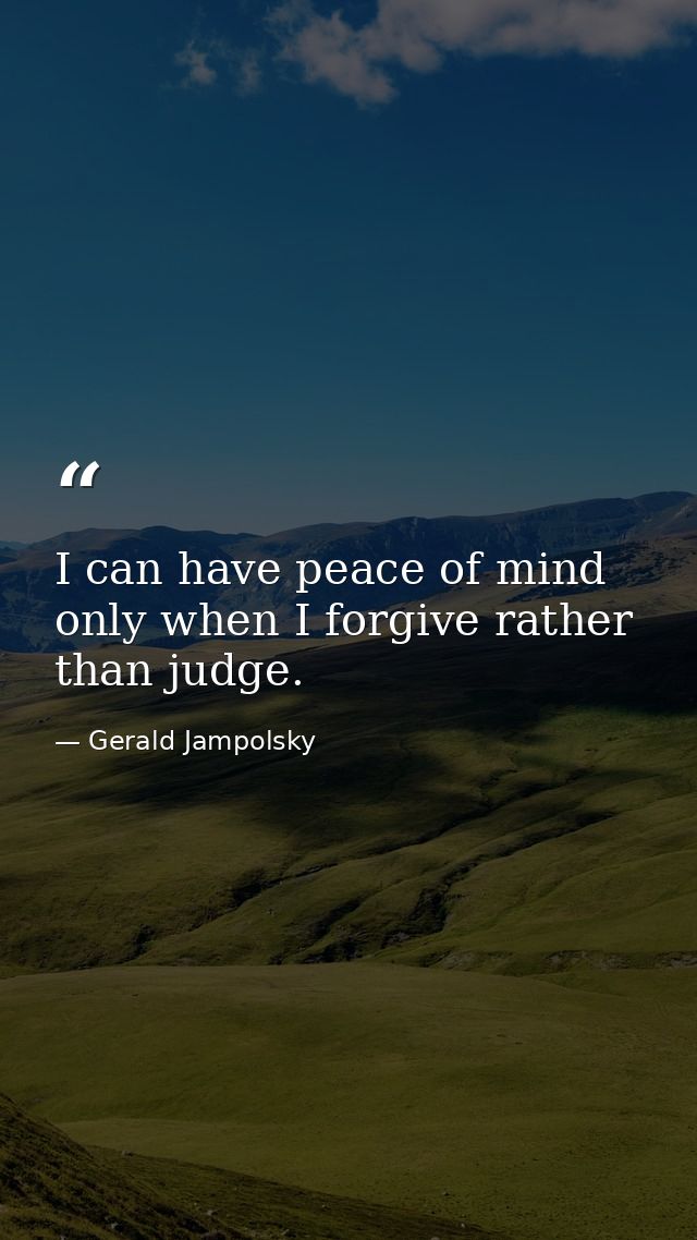 I can have peace of mind only when I forgive rather than judge. — Gerald Jampolsky