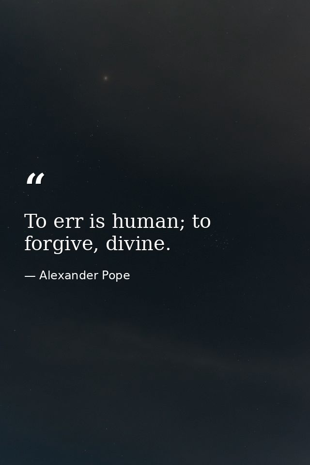To err is human; to forgive, divine. — Alexander Pope