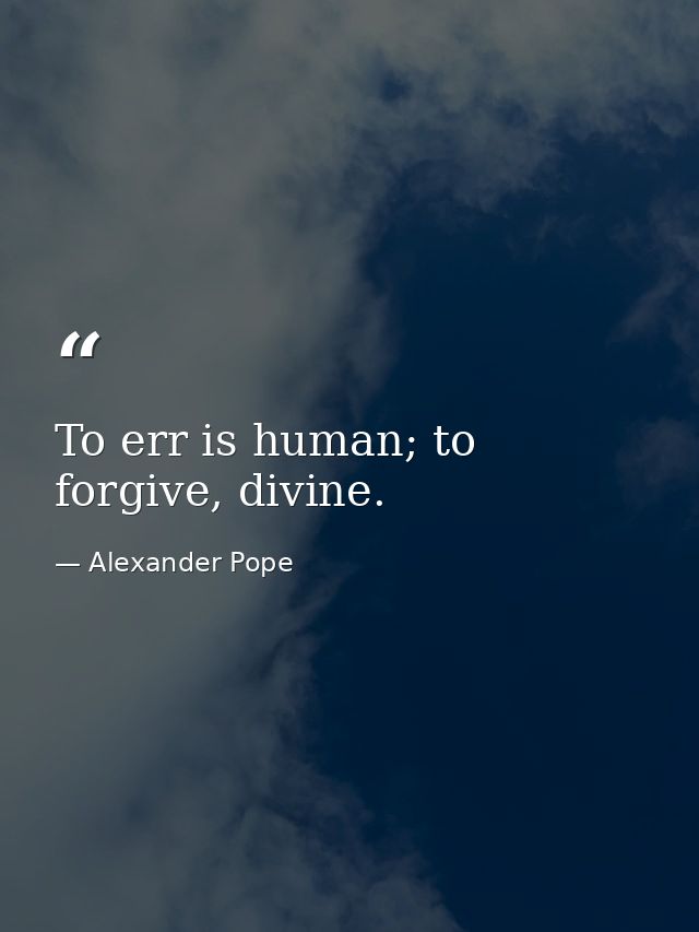 To err is human; to forgive, divine. — Alexander Pope