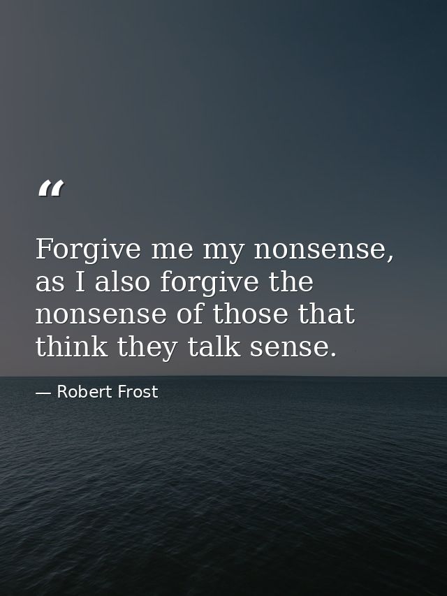 Forgive me my nonsense, as I also forgive the nonsense of those that think they talk sense. — Robert Frost