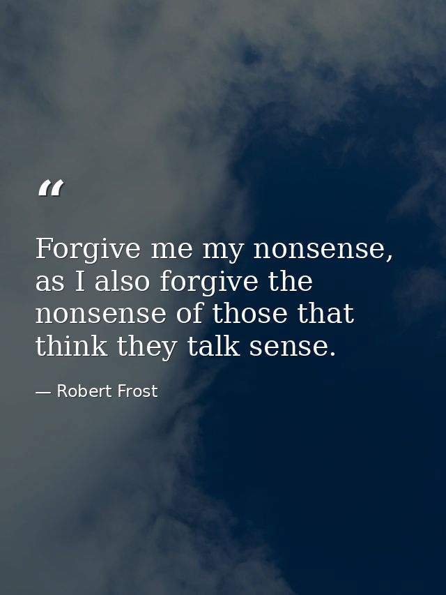 Forgive me my nonsense, as I also forgive the nonsense of those that think they talk sense. — Robert Frost