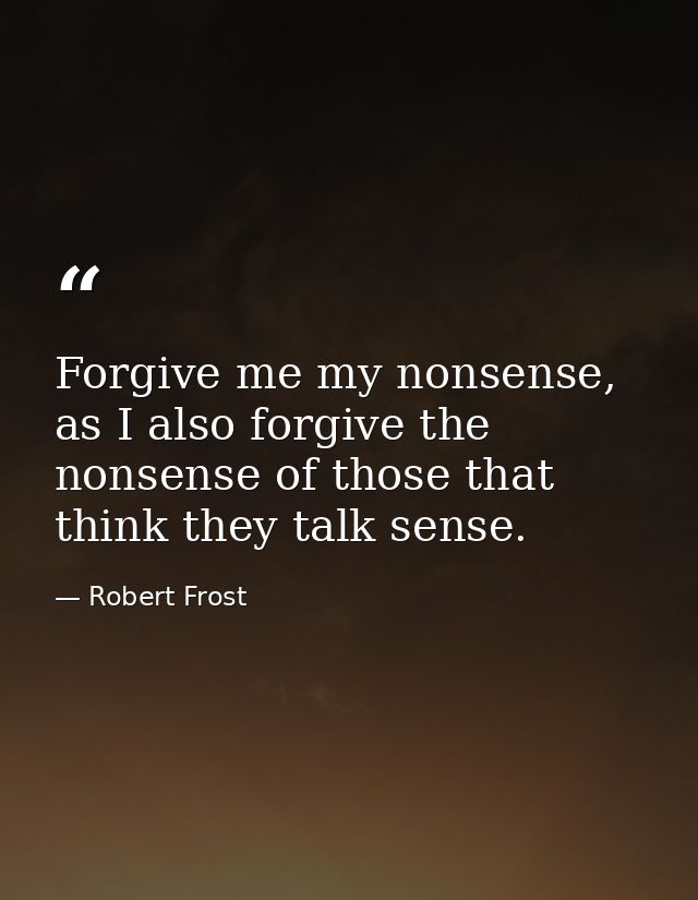 Forgive me my nonsense, as I also forgive the nonsense of those that think they talk sense. — Robert Frost