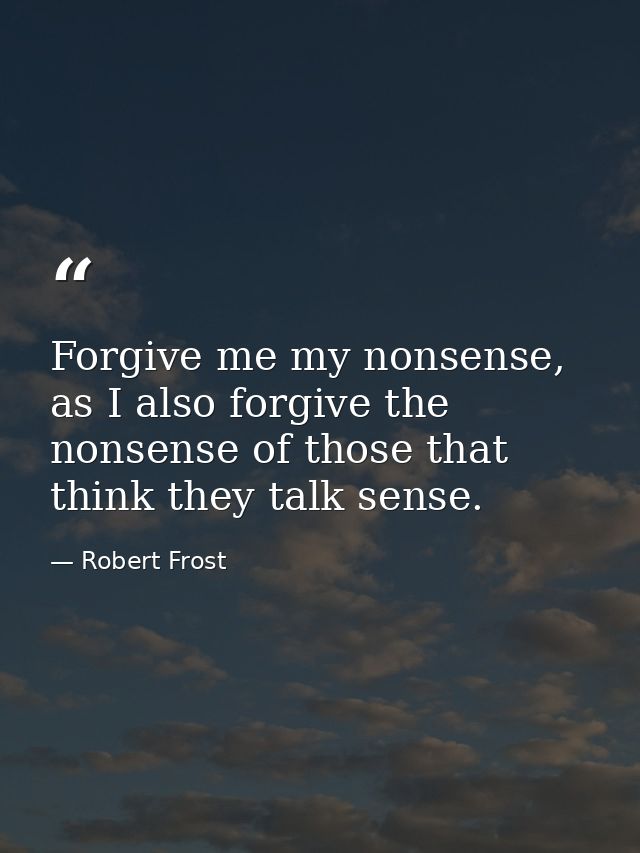 Forgive me my nonsense, as I also forgive the nonsense of those that think they talk sense. — Robert Frost