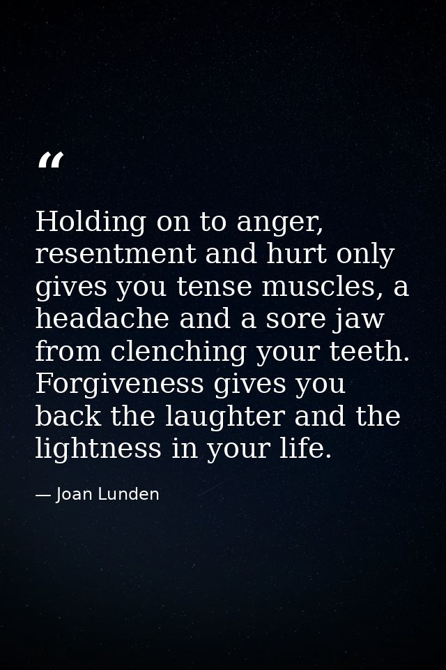 Holding on to anger, resentment and hurt only gives you tense muscles, a headache and a sore jaw from clenching your tee — Joan Lunden