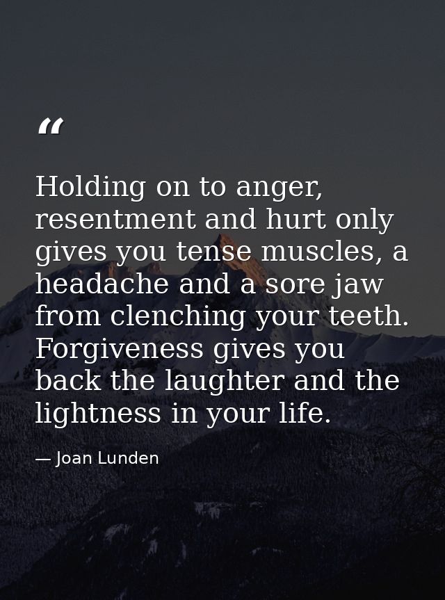 Holding on to anger, resentment and hurt only gives you tense muscles, a headache and a sore jaw from clenching your tee — Joan Lunden