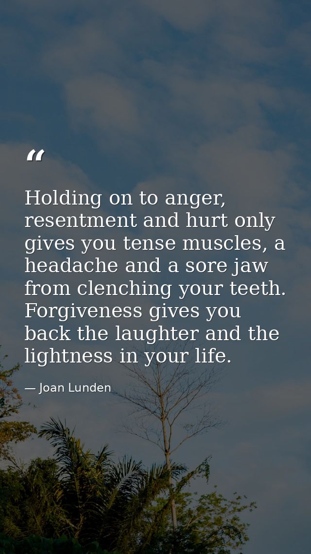 Holding on to anger, resentment and hurt only gives you tense muscles, a headache and a sore jaw from clenching your tee — Joan Lunden