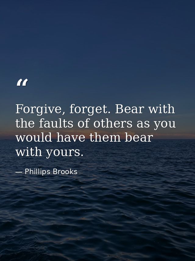 Forgive, forget. Bear with the faults of others as you would have them bear with yours. — Phillips Brooks