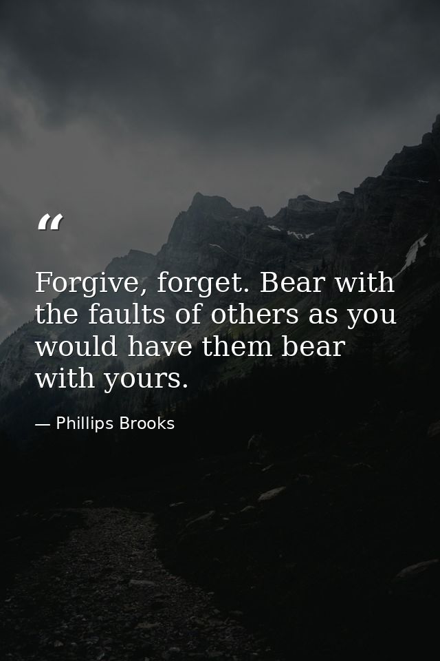 Forgive, forget. Bear with the faults of others as you would have them bear with yours. — Phillips Brooks