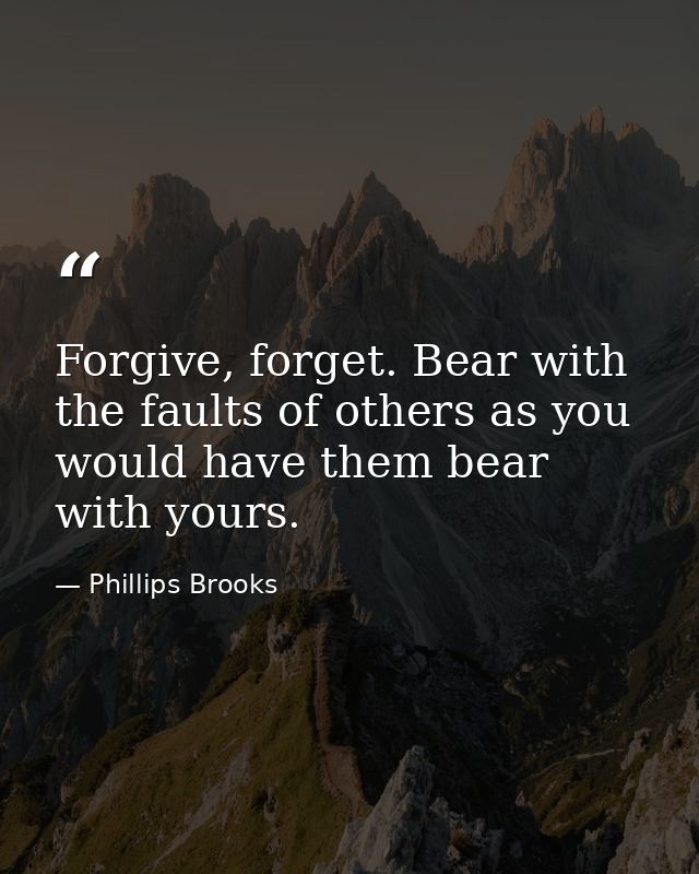 Forgive, forget. Bear with the faults of others as you would have them bear with yours. — Phillips Brooks