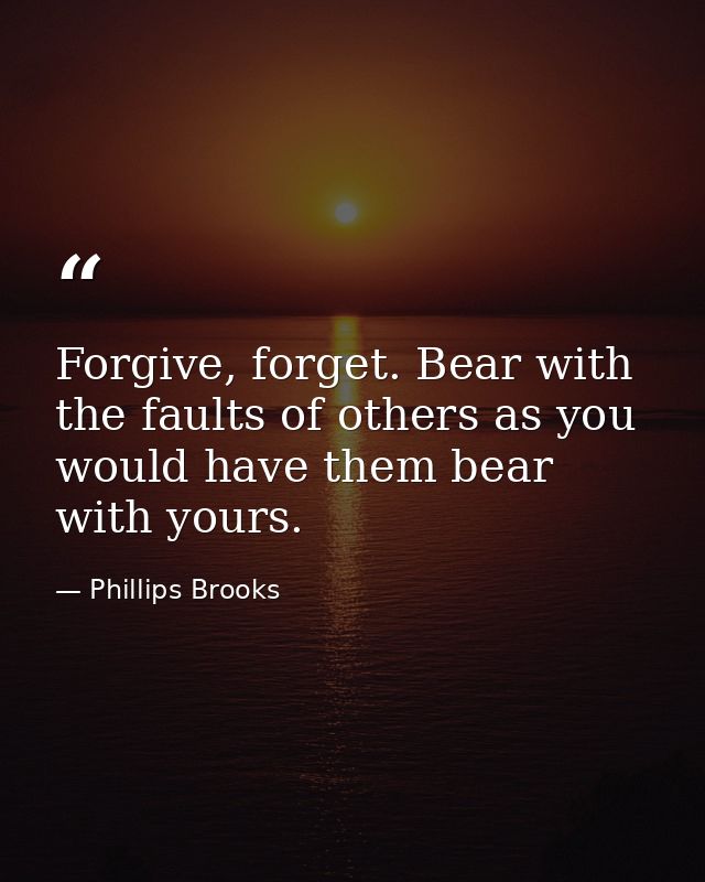 Forgive, forget. Bear with the faults of others as you would have them bear with yours. — Phillips Brooks