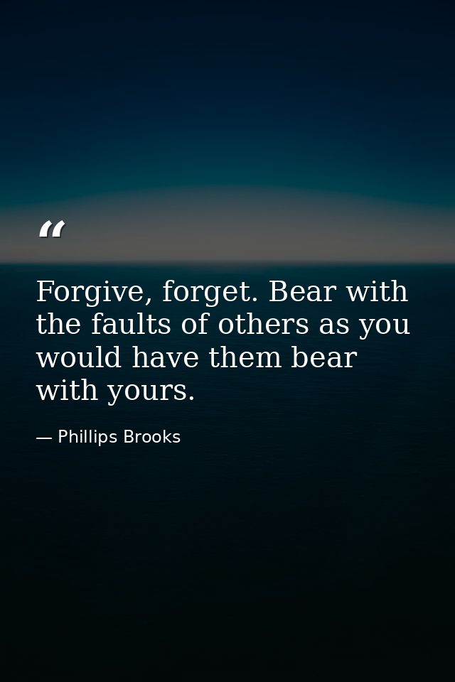 Forgive, forget. Bear with the faults of others as you would have them bear with yours. — Phillips Brooks