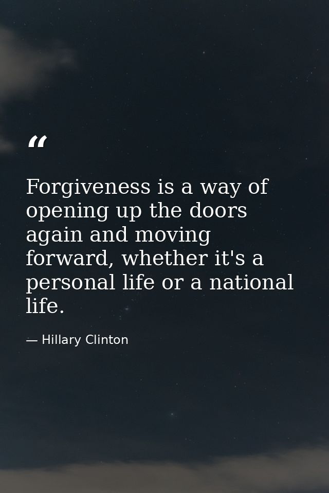 Forgiveness is a way of opening up the doors again and moving forward, whether it's a personal life or a national life. — Hillary Clinton
