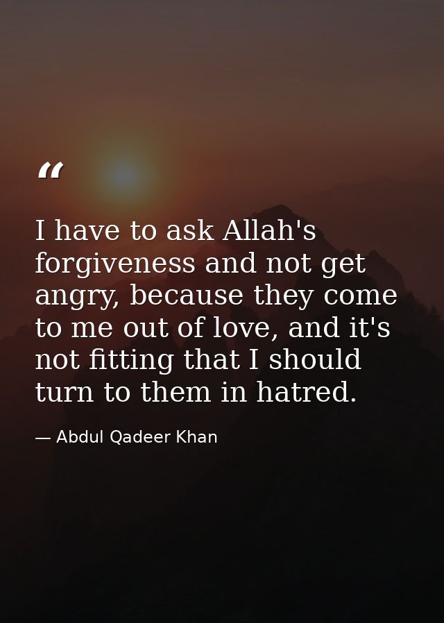 I have to ask Allah's forgiveness and not get angry, because they come to me out of love, and it's not fitting that I sh — Abdul Qadeer Khan