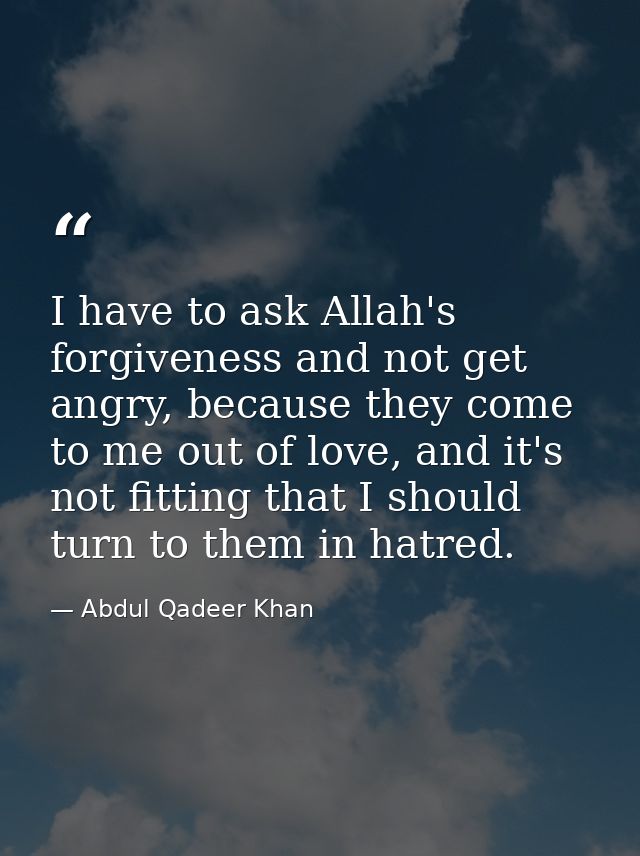 I have to ask Allah's forgiveness and not get angry, because they come to me out of love, and it's not fitting that I sh — Abdul Qadeer Khan