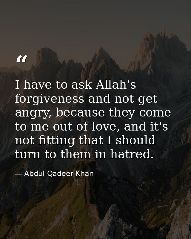 I have to ask Allah's forgiveness and not get angry, because they come to me out of love, and it's not fitting that I sh — Abdul Qadeer Khan