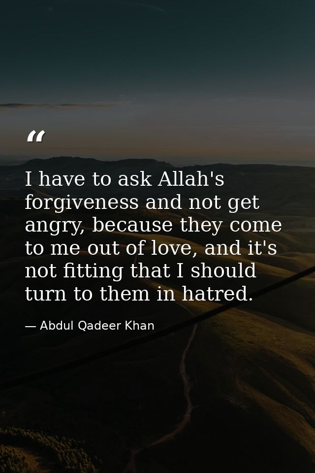 I have to ask Allah's forgiveness and not get angry, because they come to me out of love, and it's not fitting that I sh — Abdul Qadeer Khan