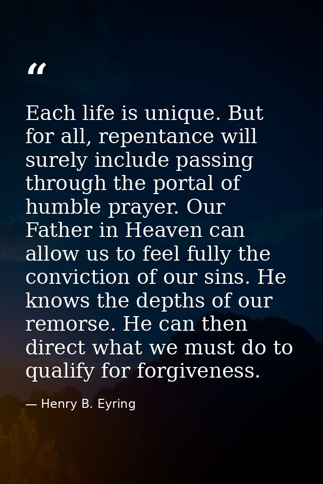 Each life is unique. But for all, repentance will surely include passing through the portal of humble prayer. Our Father — Henry B. Eyring