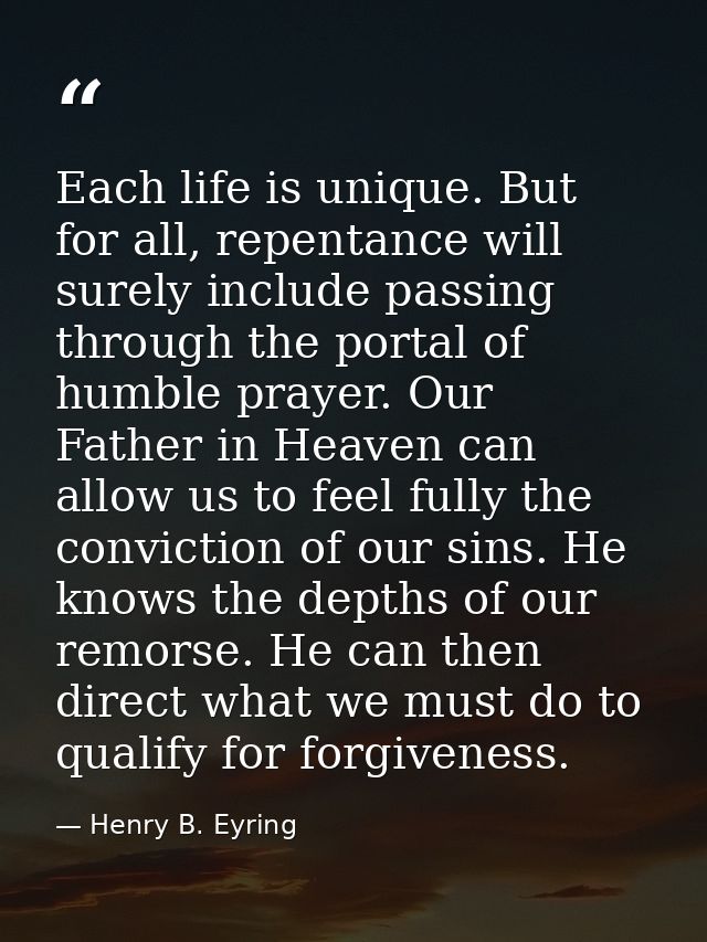Each life is unique. But for all, repentance will surely include passing through the portal of humble prayer. Our Father — Henry B. Eyring