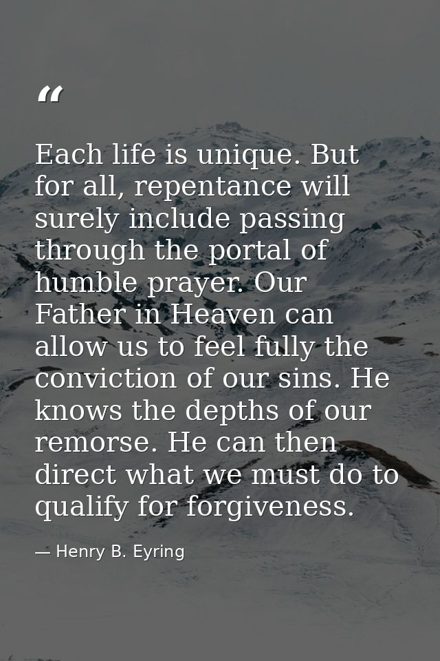 Each life is unique. But for all, repentance will surely include passing through the portal of humble prayer. Our Father — Henry B. Eyring
